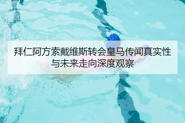 拜仁阿方索戴维斯转会皇马传闻真实性与未来走向深度观察