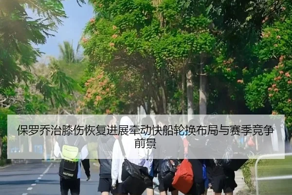 保罗乔治膝伤恢复进展牵动快船轮换布局与赛季竞争前景