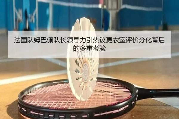 法国队姆巴佩队长领导力引热议更衣室评价分化背后的多重考验
